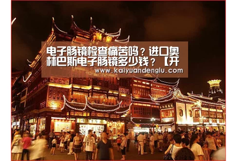 电子肠镜检查痛苦吗?进口奥林巴斯电子肠镜多少钱?【开元登录】(图3) 开元直播